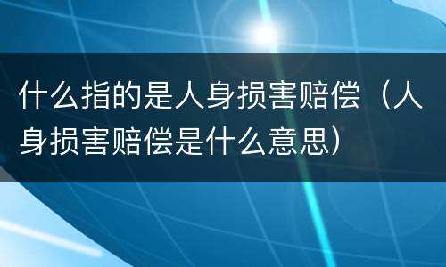 什么指的是人身损害赔偿（人身损害赔偿是什么意思）