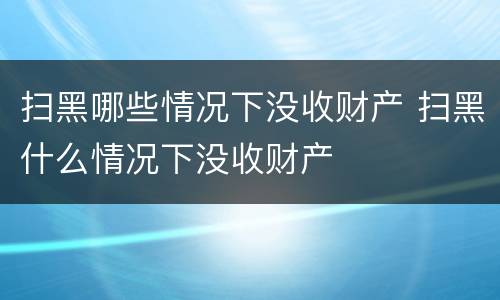 扫黑哪些情况下没收财产 扫黑什么情况下没收财产