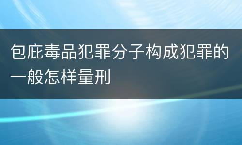 包庇毒品犯罪分子构成犯罪的一般怎样量刑