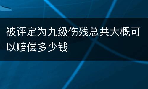 被评定为九级伤残总共大概可以赔偿多少钱