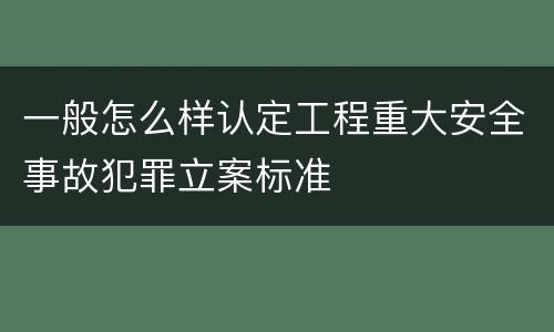 一般怎么样认定工程重大安全事故犯罪立案标准