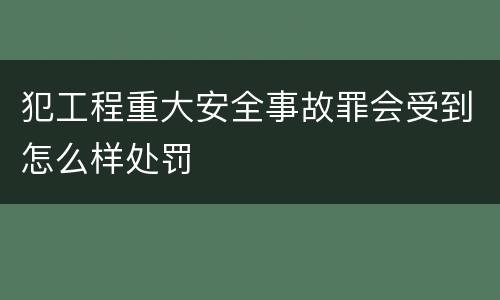犯工程重大安全事故罪会受到怎么样处罚