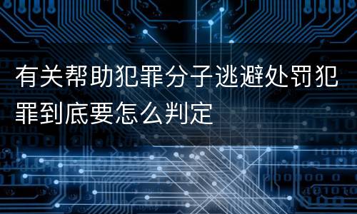 有关帮助犯罪分子逃避处罚犯罪到底要怎么判定