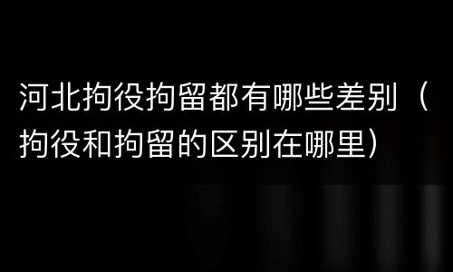 河北拘役拘留都有哪些差别（拘役和拘留的区别在哪里）