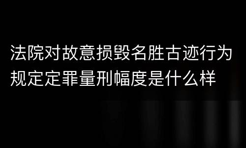 法院对故意损毁名胜古迹行为规定定罪量刑幅度是什么样