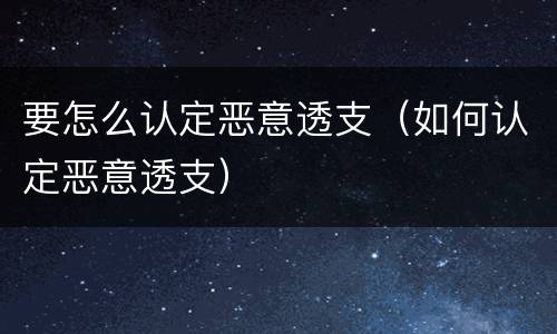 要怎么认定恶意透支（如何认定恶意透支）