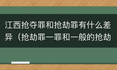 江西抢夺罪和抢劫罪有什么差异（抢劫罪一罪和一般的抢劫罪）
