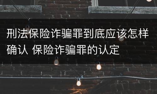 刑法保险诈骗罪到底应该怎样确认 保险诈骗罪的认定