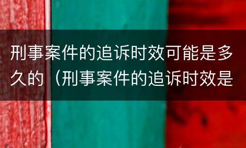 刑事案件的追诉时效可能是多久的（刑事案件的追诉时效是多长时间）