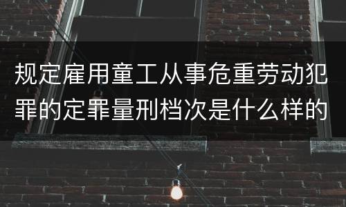 规定雇用童工从事危重劳动犯罪的定罪量刑档次是什么样的