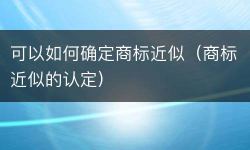 可以如何确定商标近似（商标近似的认定）