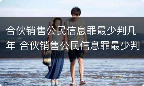 合伙销售公民信息罪最少判几年 合伙销售公民信息罪最少判几年呢