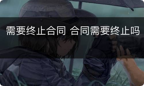 需要终止合同 合同需要终止吗
