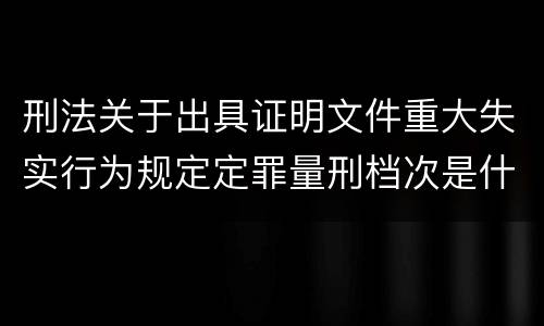 刑法关于出具证明文件重大失实行为规定定罪量刑档次是什么