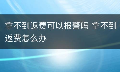 拿不到返费可以报警吗 拿不到返费怎么办