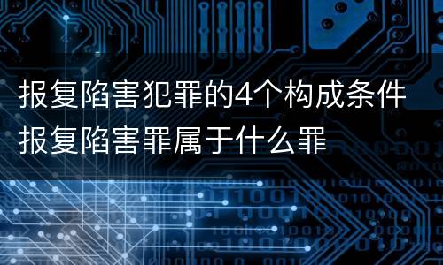 报复陷害犯罪的4个构成条件 报复陷害罪属于什么罪