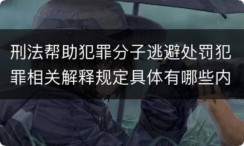 刑法帮助犯罪分子逃避处罚犯罪相关解释规定具体有哪些内容