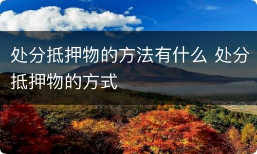 处分抵押物的方法有什么 处分抵押物的方式