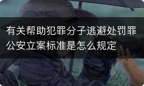 有关帮助犯罪分子逃避处罚罪公安立案标准是怎么规定