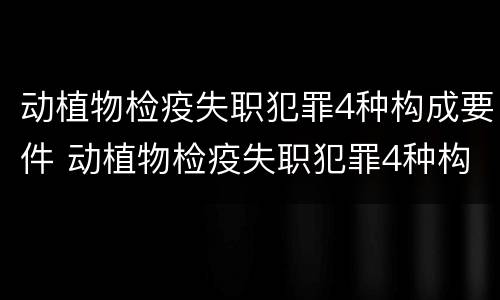 动植物检疫失职犯罪4种构成要件 动植物检疫失职犯罪4种构成要件有哪些