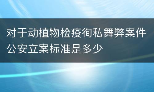 对于动植物检疫徇私舞弊案件公安立案标准是多少
