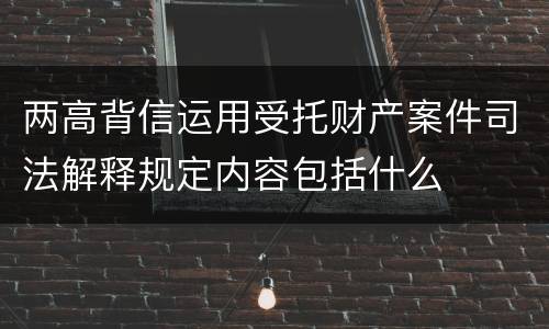 两高背信运用受托财产案件司法解释规定内容包括什么