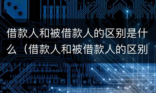 借款人和被借款人的区别是什么（借款人和被借款人的区别是什么意思）