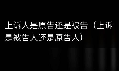 上诉人是原告还是被告（上诉是被告人还是原告人）