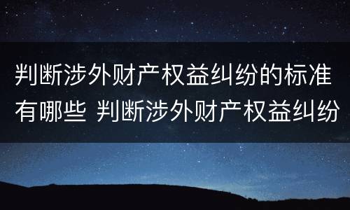 判断涉外财产权益纠纷的标准有哪些 判断涉外财产权益纠纷的标准有哪些