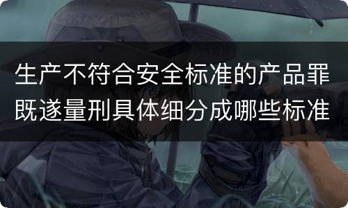 生产不符合安全标准的产品罪既遂量刑具体细分成哪些标准
