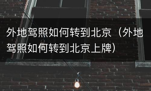 外地驾照如何转到北京（外地驾照如何转到北京上牌）