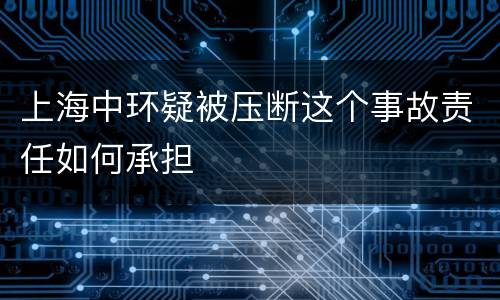 上海中环疑被压断这个事故责任如何承担