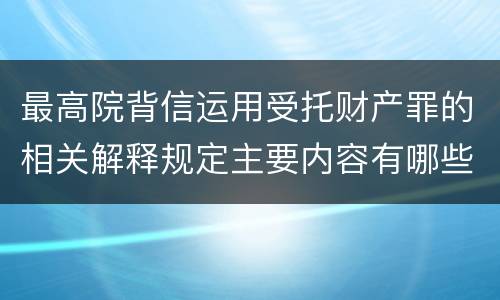 最高院背信运用受托财产罪的相关解释规定主要内容有哪些