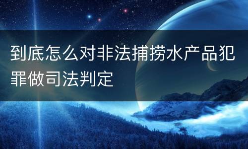 到底怎么对非法捕捞水产品犯罪做司法判定