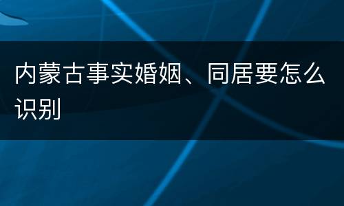 内蒙古事实婚姻、同居要怎么识别