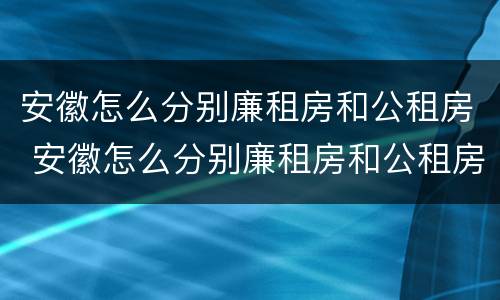 安徽怎么分别廉租房和公租房 安徽怎么分别廉租房和公租房呢