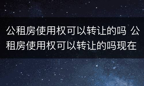 公租房使用权可以转让的吗 公租房使用权可以转让的吗现在