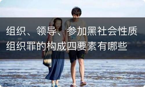 组织、领导、参加黑社会性质组织罪的构成四要素有哪些