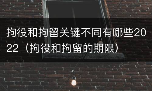 拘役和拘留关键不同有哪些2022（拘役和拘留的期限）