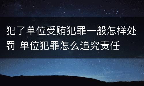 犯了单位受贿犯罪一般怎样处罚 单位犯罪怎么追究责任