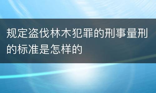 规定盗伐林木犯罪的刑事量刑的标准是怎样的