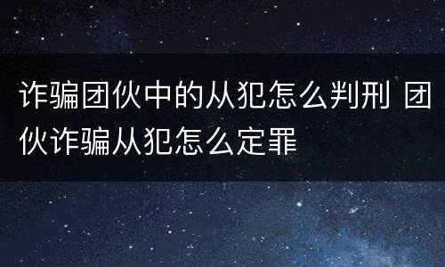 诈骗团伙中的从犯怎么判刑 团伙诈骗从犯怎么定罪