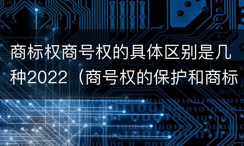 商标权商号权的具体区别是几种2022（商号权的保护和商标权的保护一样是全国性范围的）