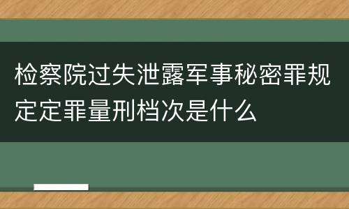 检察院过失泄露军事秘密罪规定定罪量刑档次是什么