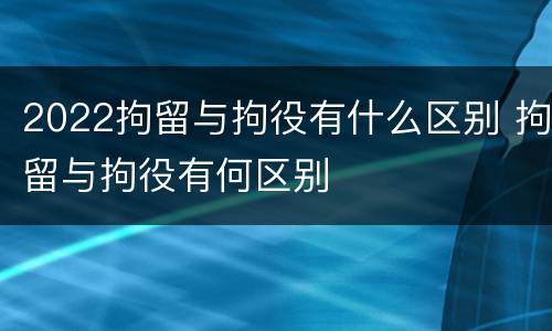 2022拘留与拘役有什么区别 拘留与拘役有何区别