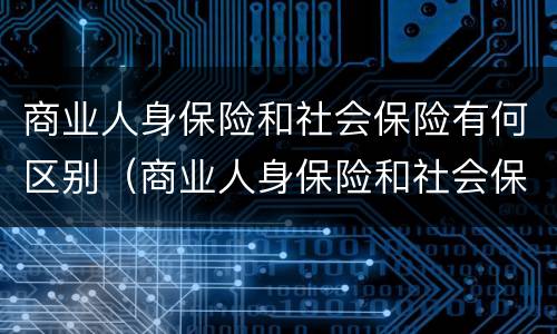 商业人身保险和社会保险有何区别（商业人身保险和社会保险有何区别呢）