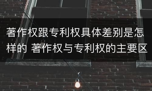 著作权跟专利权具体差别是怎样的 著作权与专利权的主要区别是什么?