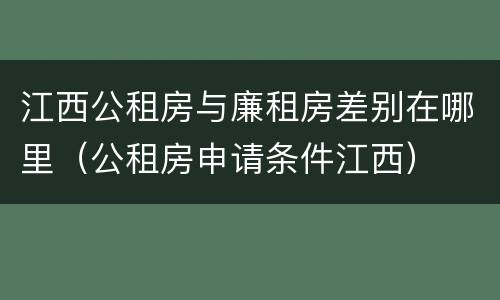 江西公租房与廉租房差别在哪里（公租房申请条件江西）