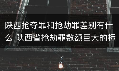 陕西抢夺罪和抢劫罪差别有什么 陕西省抢劫罪数额巨大的标准