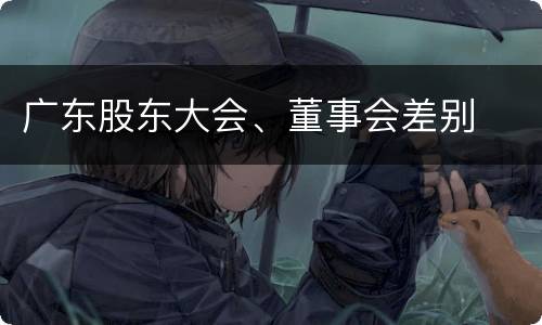 广东股东大会、董事会差别